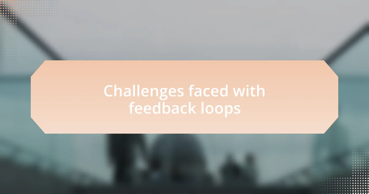 Challenges faced with feedback loops