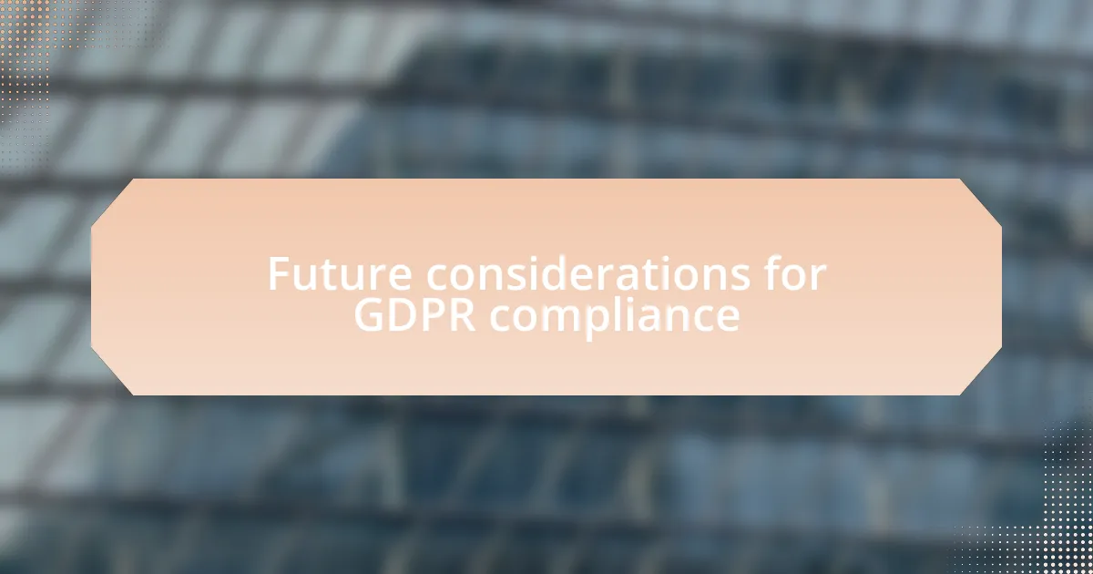Future considerations for GDPR compliance