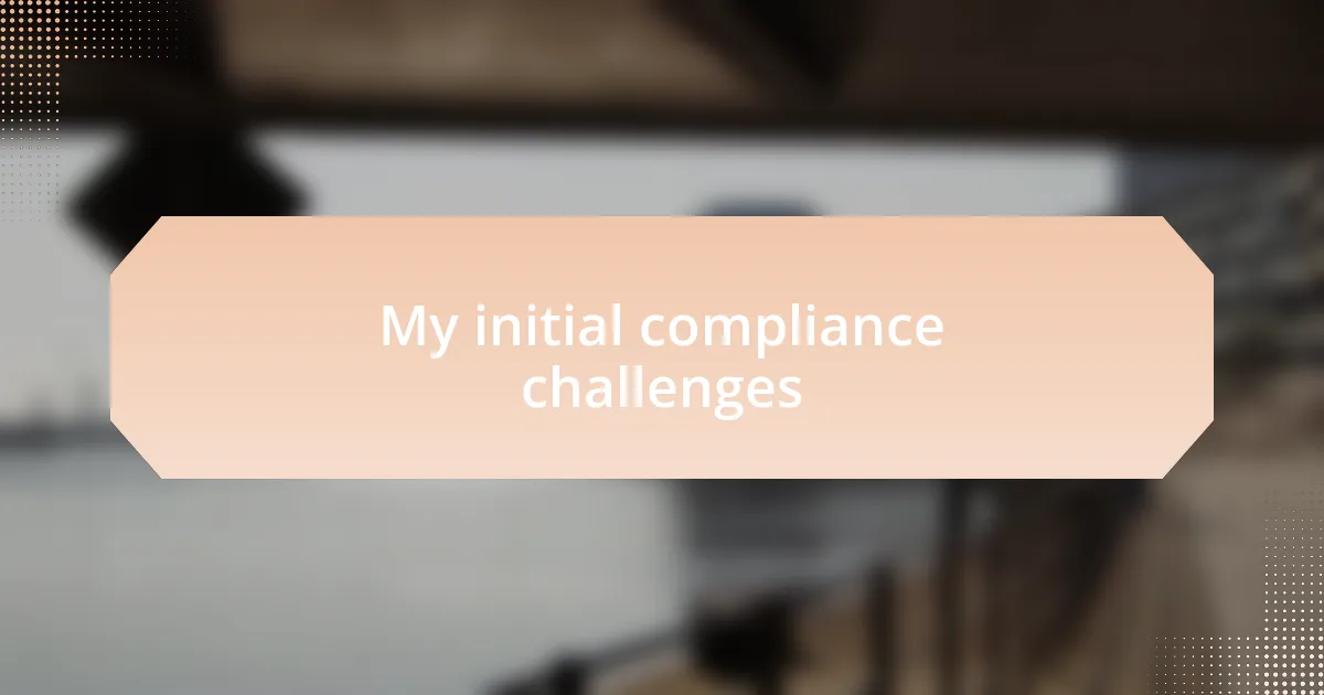 My initial compliance challenges