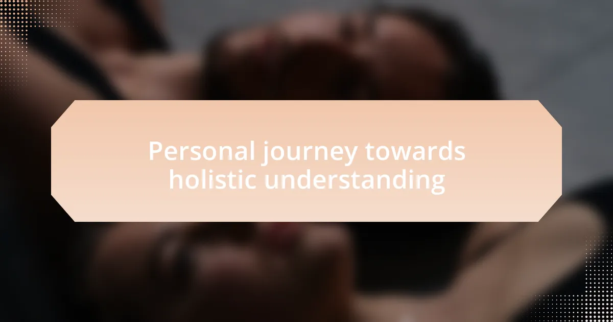 Personal journey towards holistic understanding